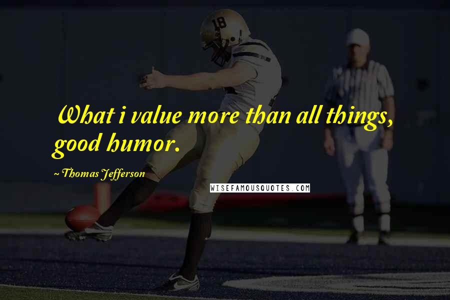 Thomas Jefferson Quotes: What i value more than all things, good humor.