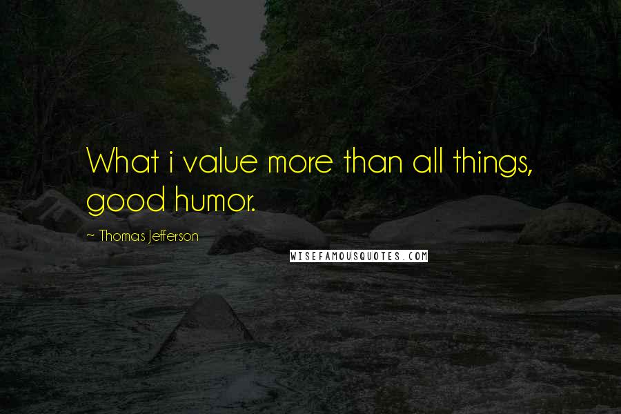 Thomas Jefferson Quotes: What i value more than all things, good humor.