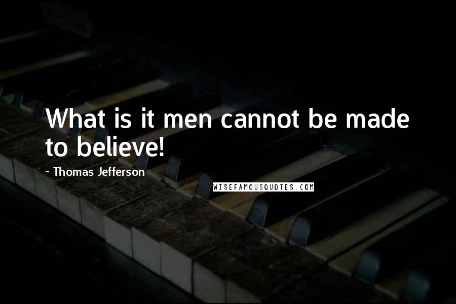 Thomas Jefferson Quotes: What is it men cannot be made to believe!