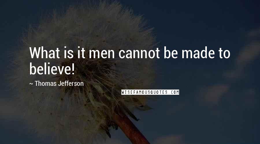 Thomas Jefferson Quotes: What is it men cannot be made to believe!