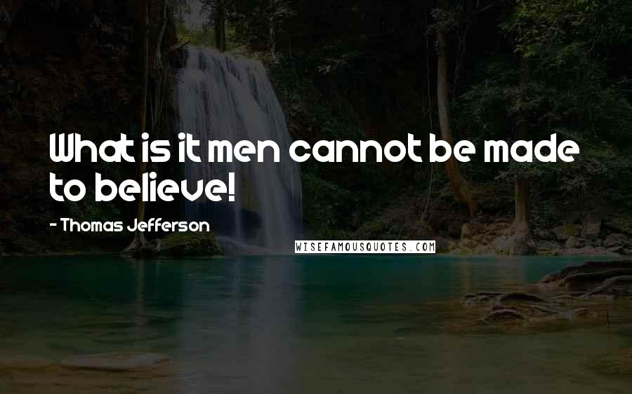Thomas Jefferson Quotes: What is it men cannot be made to believe!