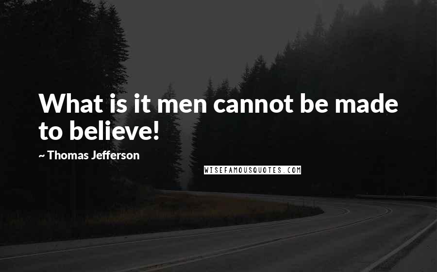 Thomas Jefferson Quotes: What is it men cannot be made to believe!