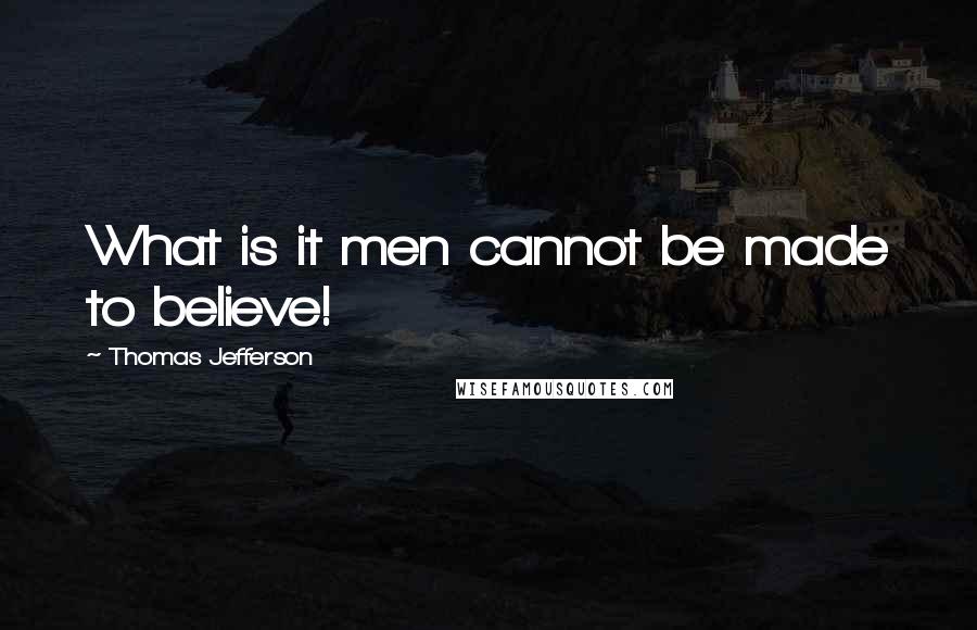 Thomas Jefferson Quotes: What is it men cannot be made to believe!