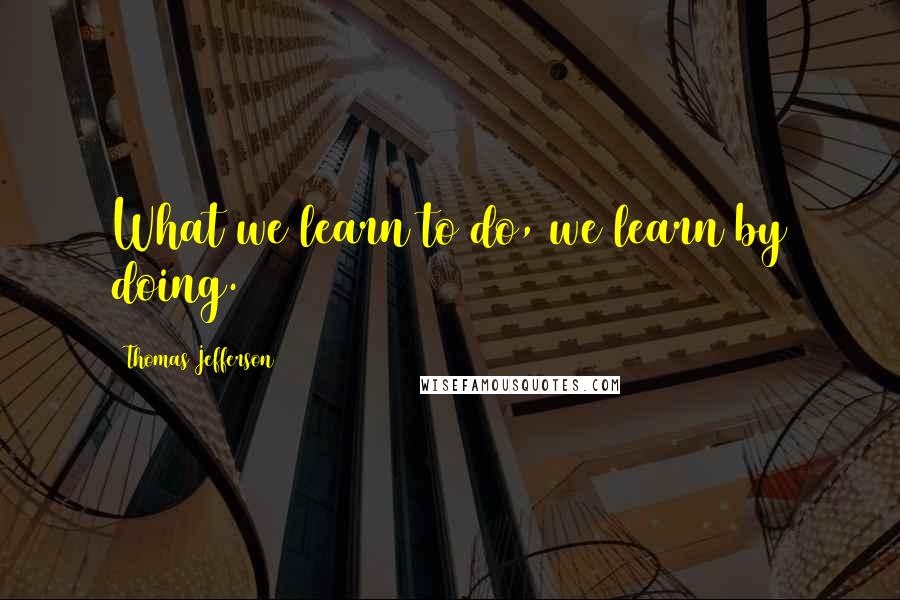 Thomas Jefferson Quotes: What we learn to do, we learn by doing.