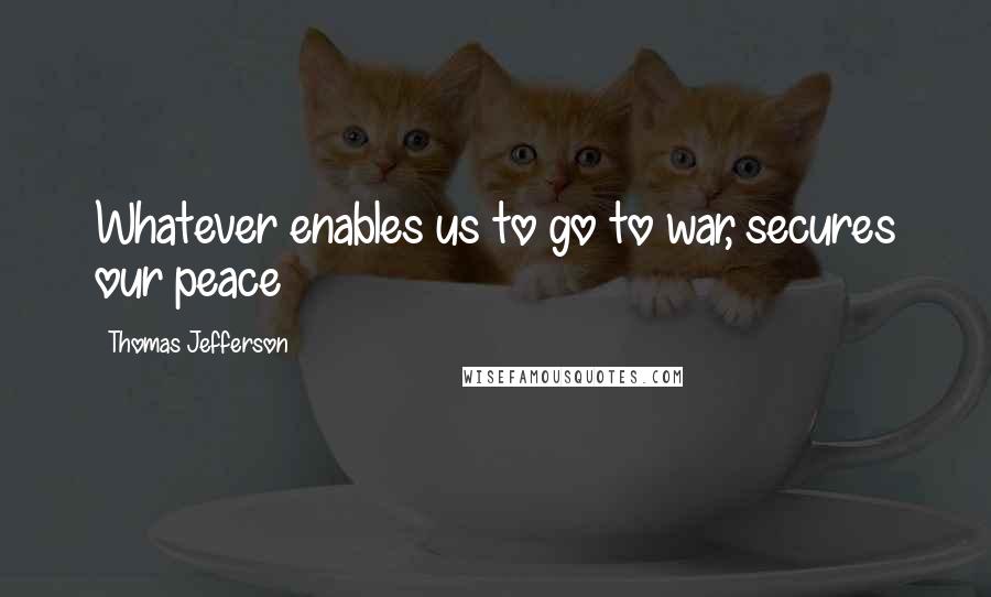 Thomas Jefferson Quotes: Whatever enables us to go to war, secures our peace