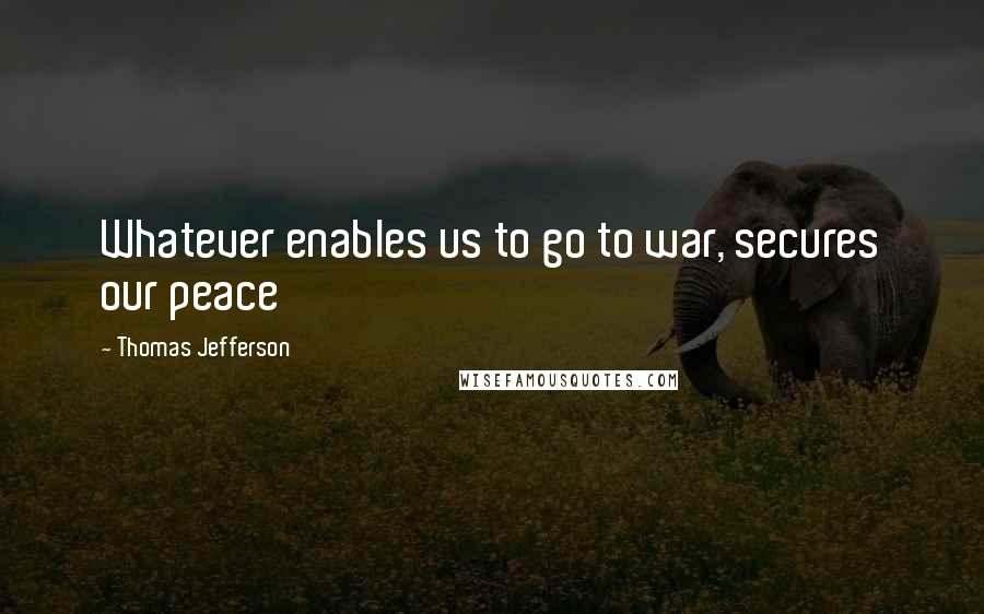 Thomas Jefferson Quotes: Whatever enables us to go to war, secures our peace