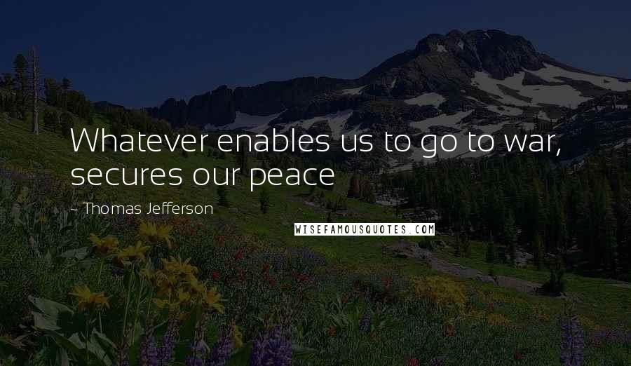 Thomas Jefferson Quotes: Whatever enables us to go to war, secures our peace