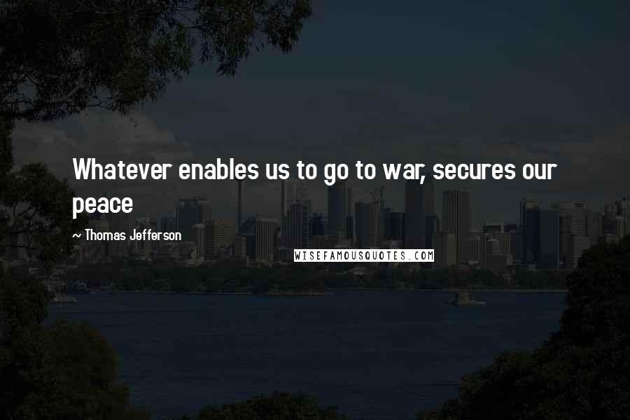 Thomas Jefferson Quotes: Whatever enables us to go to war, secures our peace