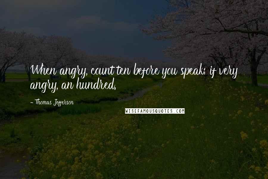 Thomas Jefferson Quotes: When angry, count ten before you speak; if very angry, an hundred.