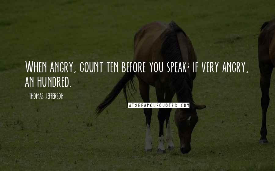 Thomas Jefferson Quotes: When angry, count ten before you speak; if very angry, an hundred.
