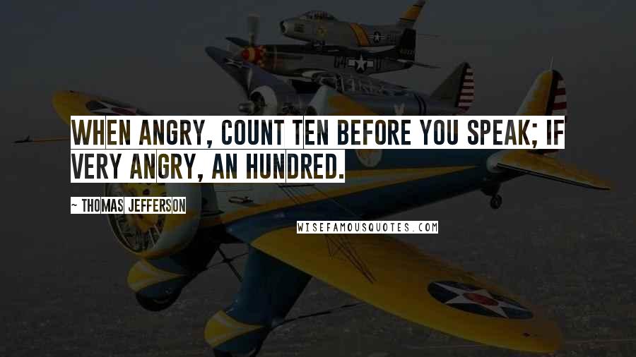 Thomas Jefferson Quotes: When angry, count ten before you speak; if very angry, an hundred.