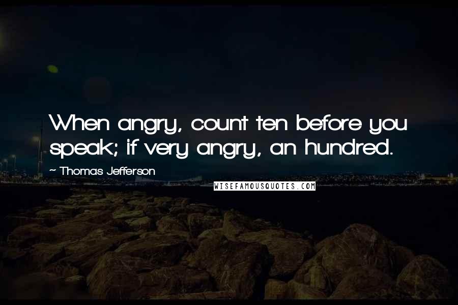 Thomas Jefferson Quotes: When angry, count ten before you speak; if very angry, an hundred.