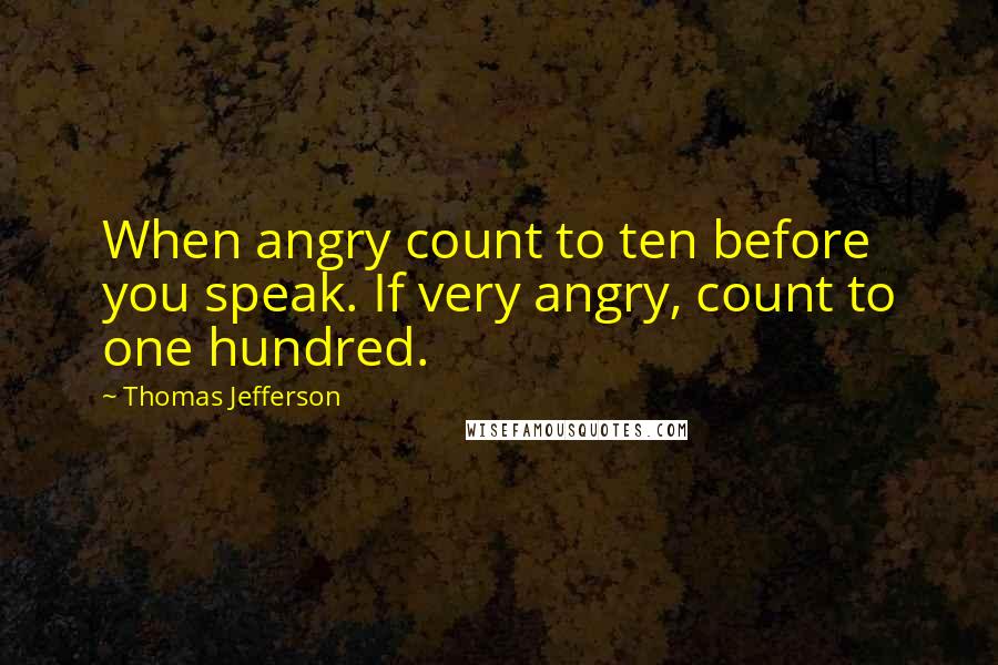 Thomas Jefferson Quotes: When angry count to ten before you speak. If very angry, count to one hundred.