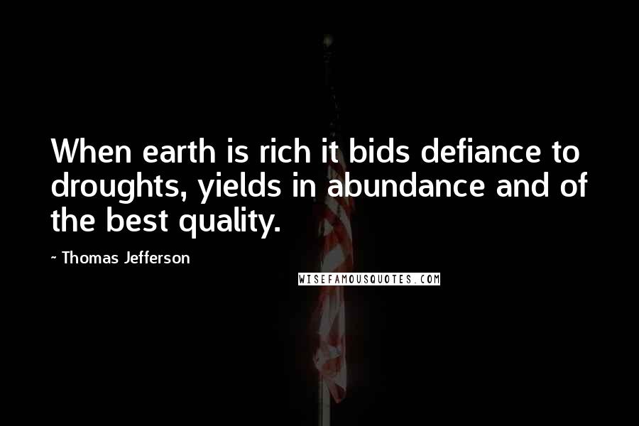 Thomas Jefferson Quotes: When earth is rich it bids defiance to droughts, yields in abundance and of the best quality.