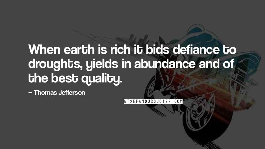 Thomas Jefferson Quotes: When earth is rich it bids defiance to droughts, yields in abundance and of the best quality.