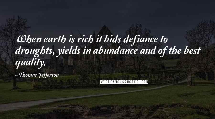 Thomas Jefferson Quotes: When earth is rich it bids defiance to droughts, yields in abundance and of the best quality.