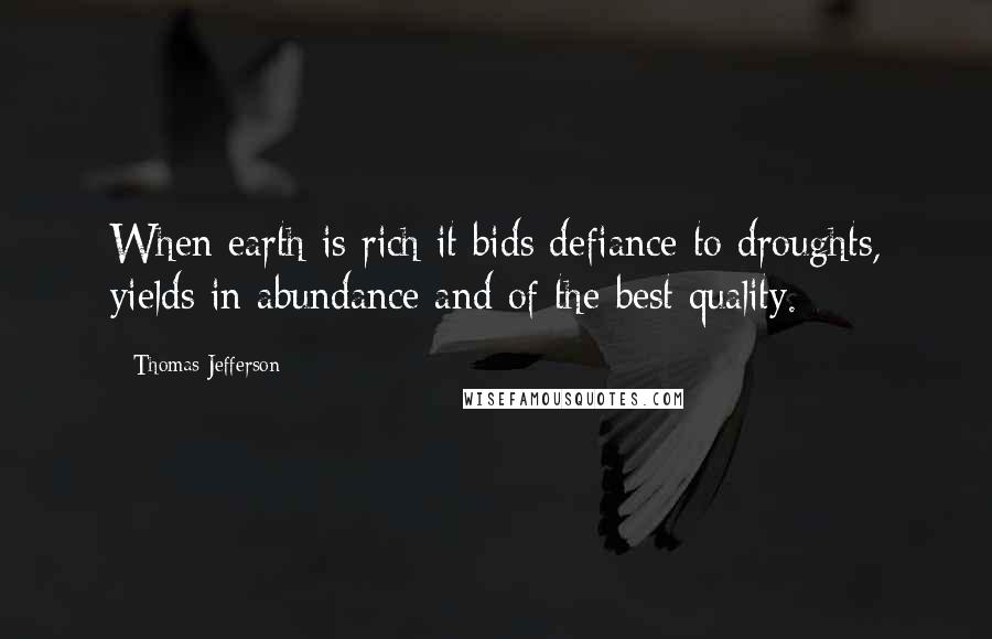 Thomas Jefferson Quotes: When earth is rich it bids defiance to droughts, yields in abundance and of the best quality.