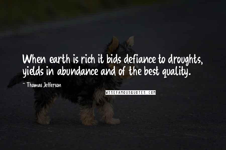 Thomas Jefferson Quotes: When earth is rich it bids defiance to droughts, yields in abundance and of the best quality.