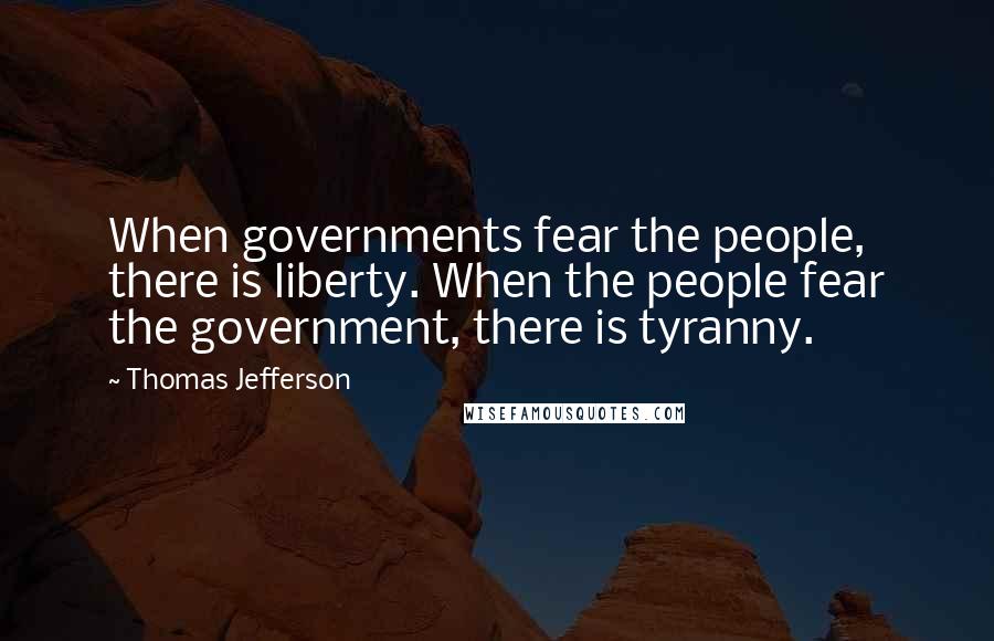 Thomas Jefferson Quotes: When governments fear the people, there is liberty. When the people fear the government, there is tyranny.