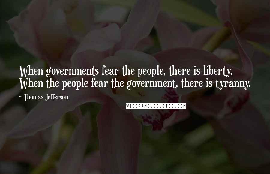 Thomas Jefferson Quotes: When governments fear the people, there is liberty. When the people fear the government, there is tyranny.
