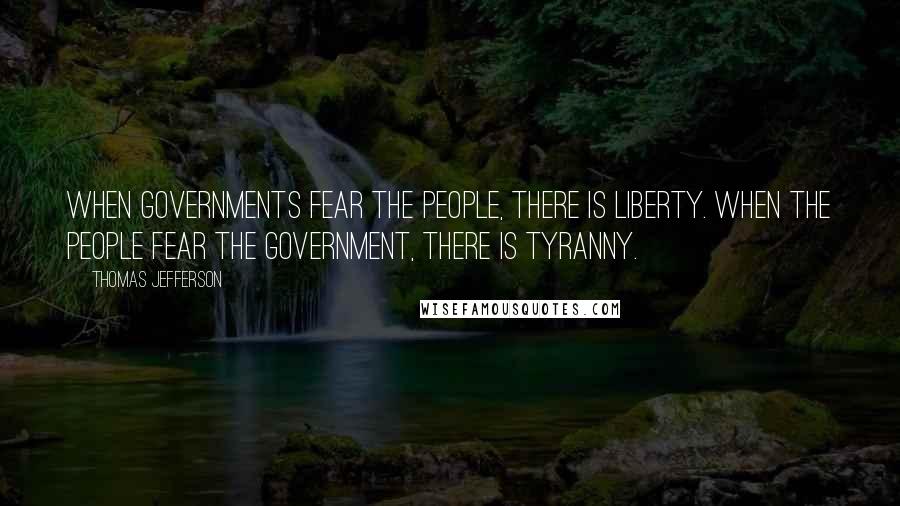 Thomas Jefferson Quotes: When governments fear the people, there is liberty. When the people fear the government, there is tyranny.