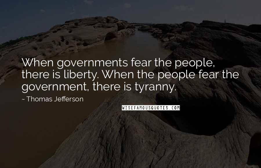 Thomas Jefferson Quotes: When governments fear the people, there is liberty. When the people fear the government, there is tyranny.