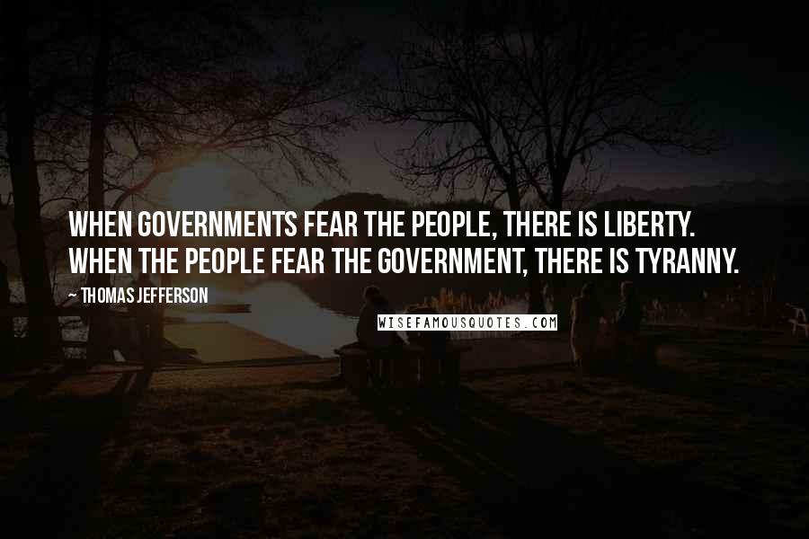 Thomas Jefferson Quotes: When governments fear the people, there is liberty. When the people fear the government, there is tyranny.