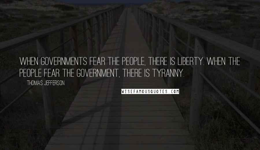 Thomas Jefferson Quotes: When governments fear the people, there is liberty. When the people fear the government, there is tyranny.