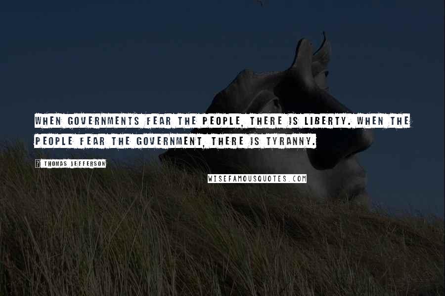 Thomas Jefferson Quotes: When governments fear the people, there is liberty. When the people fear the government, there is tyranny.