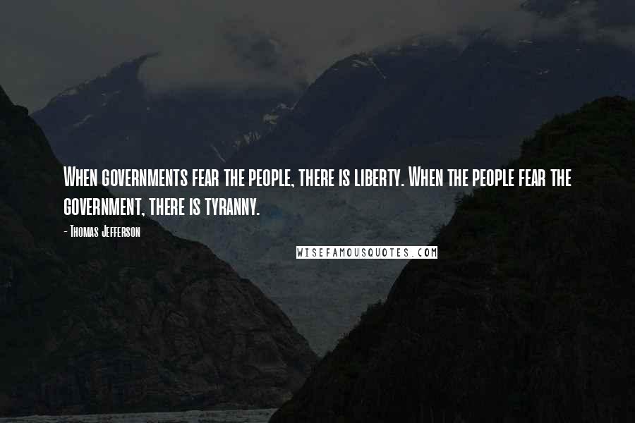 Thomas Jefferson Quotes: When governments fear the people, there is liberty. When the people fear the government, there is tyranny.