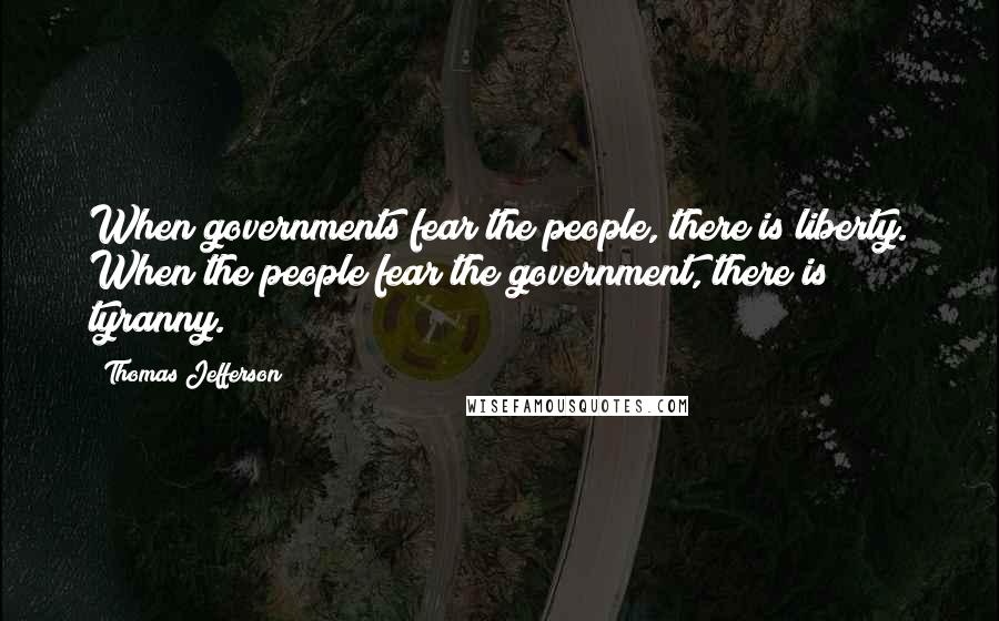 Thomas Jefferson Quotes: When governments fear the people, there is liberty. When the people fear the government, there is tyranny.