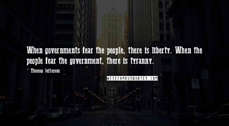Thomas Jefferson Quotes: When governments fear the people, there is liberty. When the people fear the government, there is tyranny.
