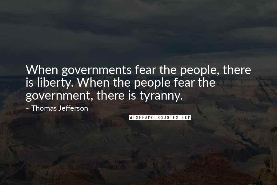 Thomas Jefferson Quotes: When governments fear the people, there is liberty. When the people fear the government, there is tyranny.