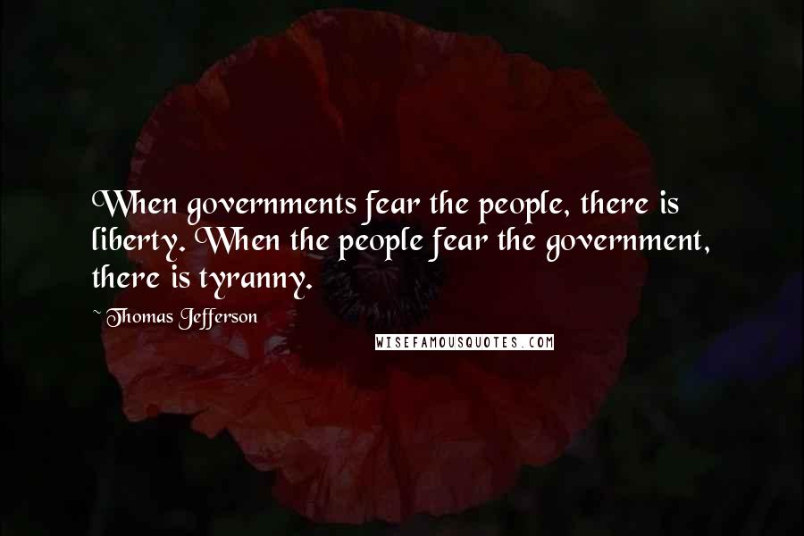 Thomas Jefferson Quotes: When governments fear the people, there is liberty. When the people fear the government, there is tyranny.