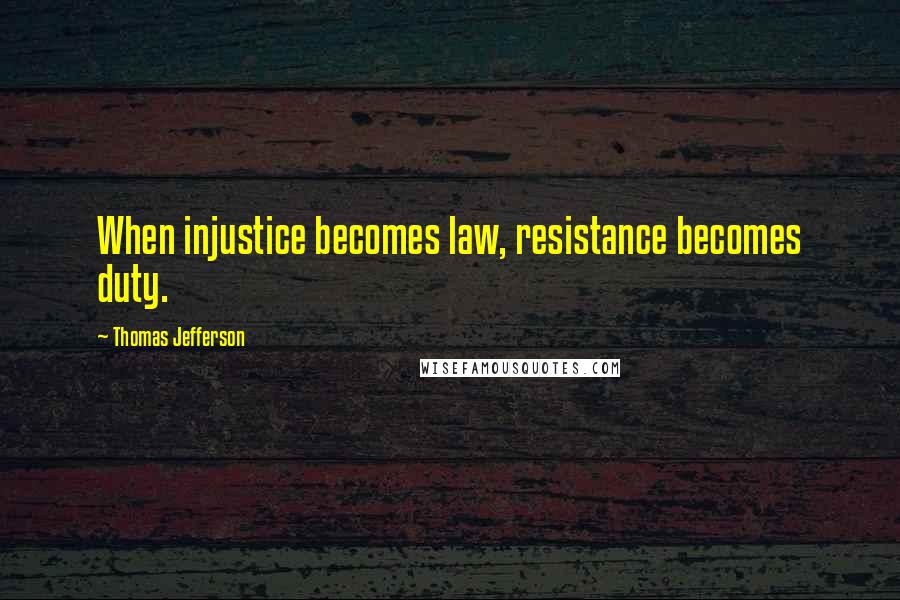 Thomas Jefferson Quotes: When injustice becomes law, resistance becomes duty.