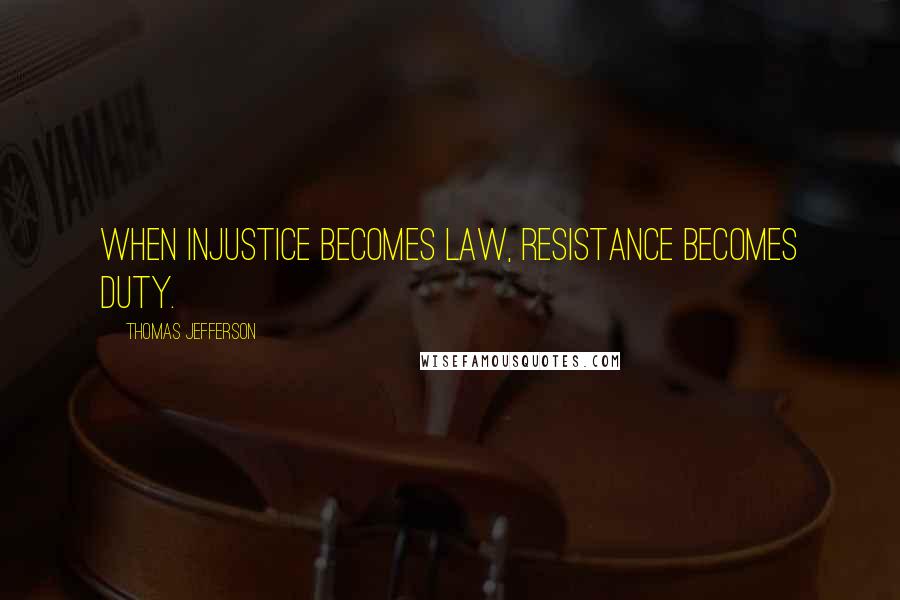 Thomas Jefferson Quotes: When injustice becomes law, resistance becomes duty.