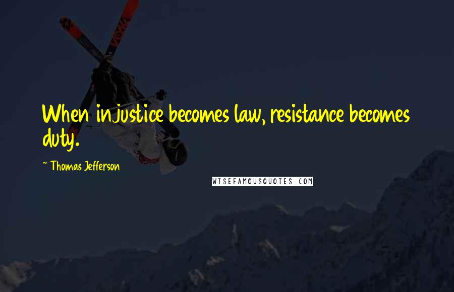 Thomas Jefferson Quotes: When injustice becomes law, resistance becomes duty.