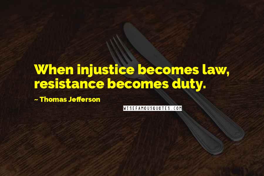 Thomas Jefferson Quotes: When injustice becomes law, resistance becomes duty.