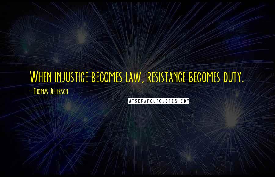 Thomas Jefferson Quotes: When injustice becomes law, resistance becomes duty.