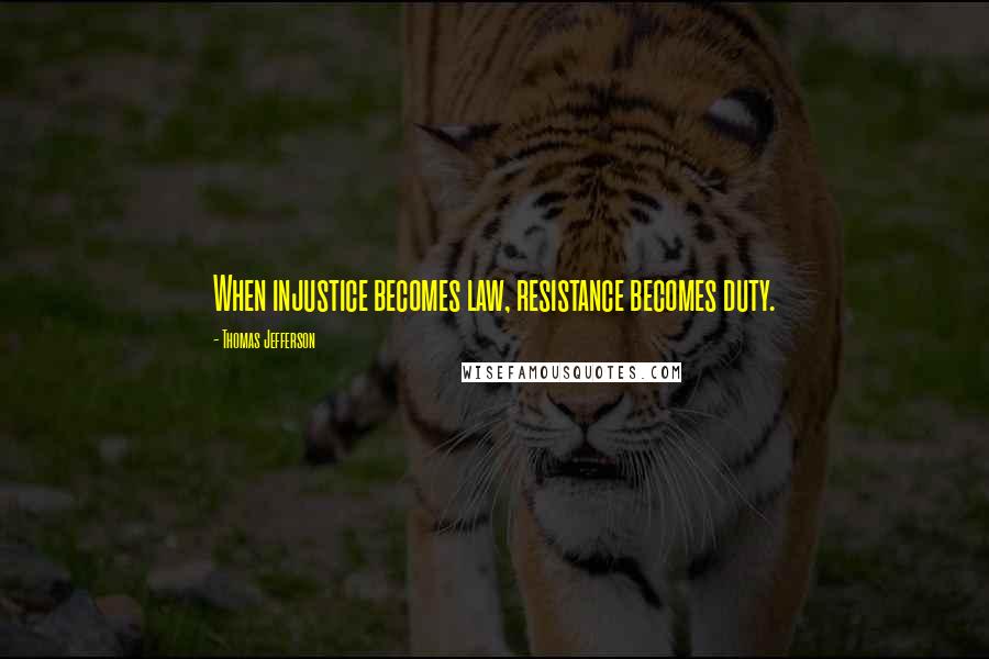 Thomas Jefferson Quotes: When injustice becomes law, resistance becomes duty.