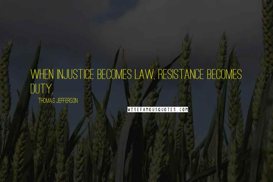 Thomas Jefferson Quotes: When injustice becomes law, resistance becomes duty.