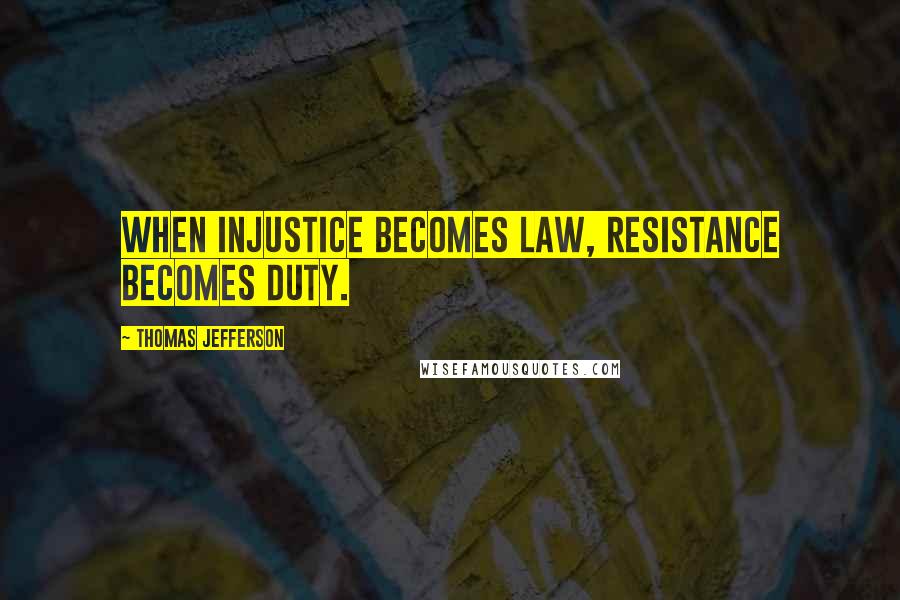 Thomas Jefferson Quotes: When injustice becomes law, resistance becomes duty.