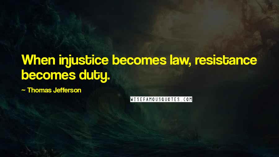 Thomas Jefferson Quotes: When injustice becomes law, resistance becomes duty.