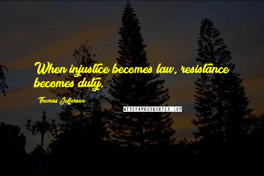 Thomas Jefferson Quotes: When injustice becomes law, resistance becomes duty.