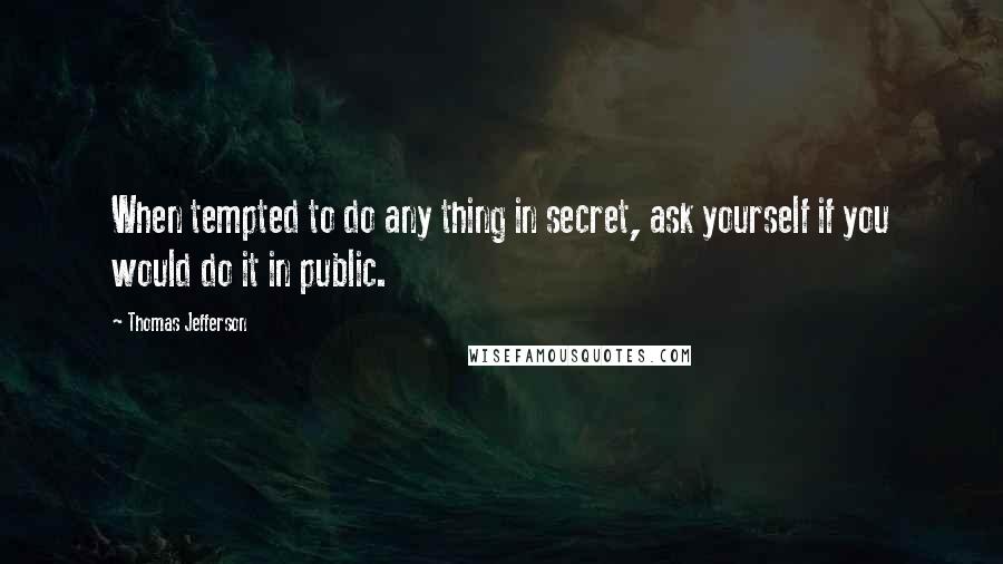 Thomas Jefferson Quotes: When tempted to do any thing in secret, ask yourself if you would do it in public.