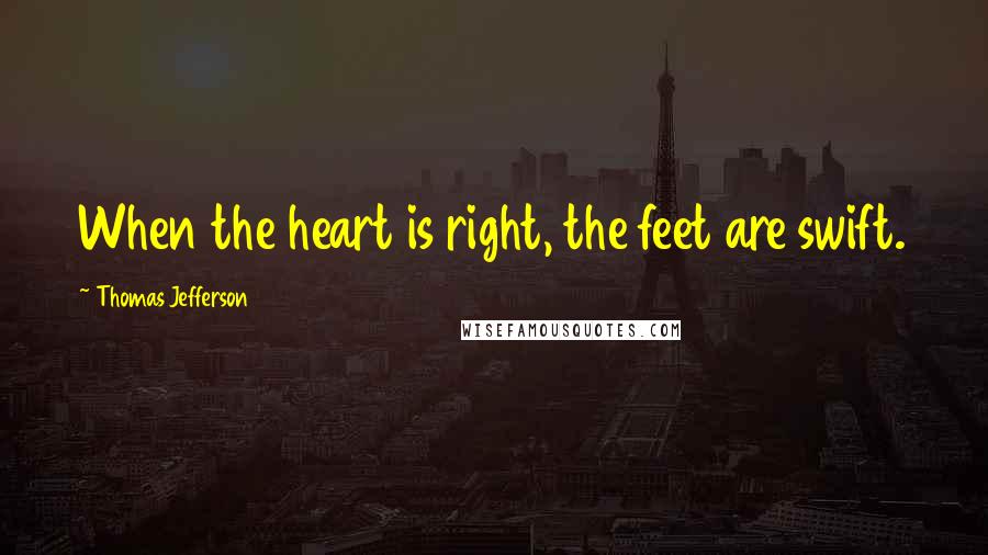Thomas Jefferson Quotes: When the heart is right, the feet are swift.