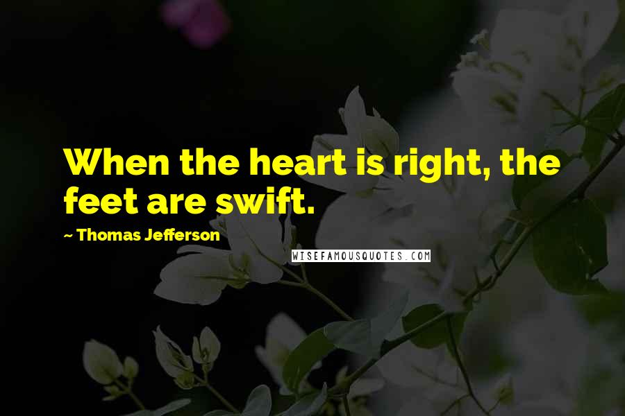 Thomas Jefferson Quotes: When the heart is right, the feet are swift.