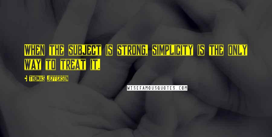 Thomas Jefferson Quotes: When the subject is strong, simplicity is the only way to treat it.