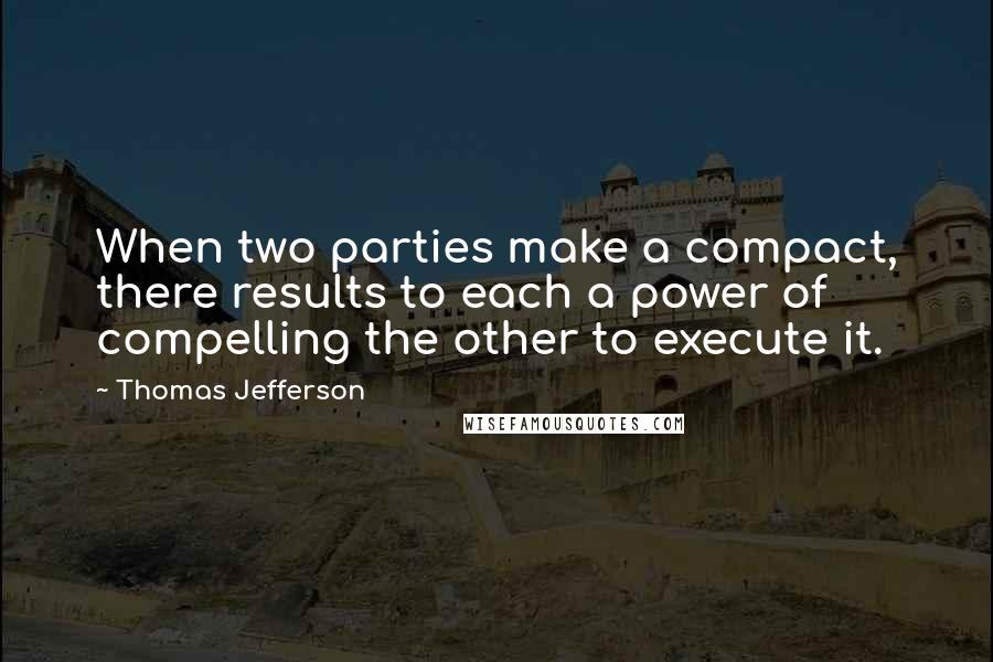 Thomas Jefferson Quotes: When two parties make a compact, there results to each a power of compelling the other to execute it.