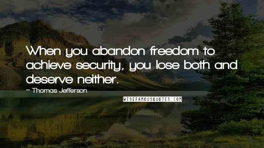 Thomas Jefferson Quotes: When you abandon freedom to achieve security, you lose both and deserve neither.